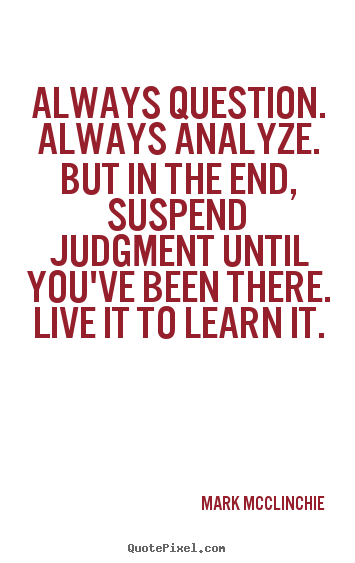 Life quotes - Always question. always analyze. but in the end, suspend judgment..