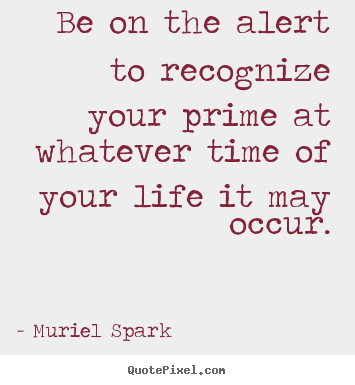 Be on the alert to recognize your prime at whatever time of your.. Muriel Spark good life quotes