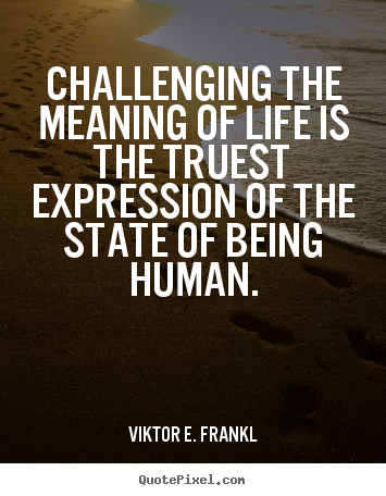 Make picture quote about life - Challenging the meaning of life is the truest expression of..