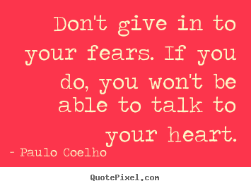 Life quotes - Don't give in to your fears. if you do, you won't..