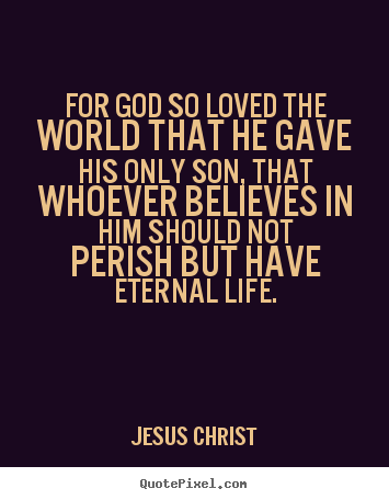 For god so loved the world that he gave his.. Jesus Christ good life quotes