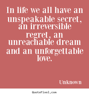 Life quote - In life we all have an unspeakable secret, an irreversible regret,..