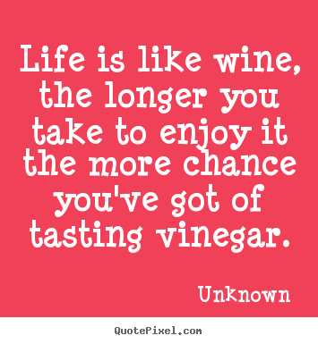 Life quotes - Life is like wine, the longer you take to enjoy it the more chance..