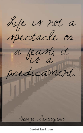 Quote about life - Life is not a spectacle or a feast; it is a predicament.