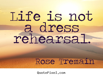 Rose Tremain picture quotes - Life is not a dress rehearsal. - Life quotes