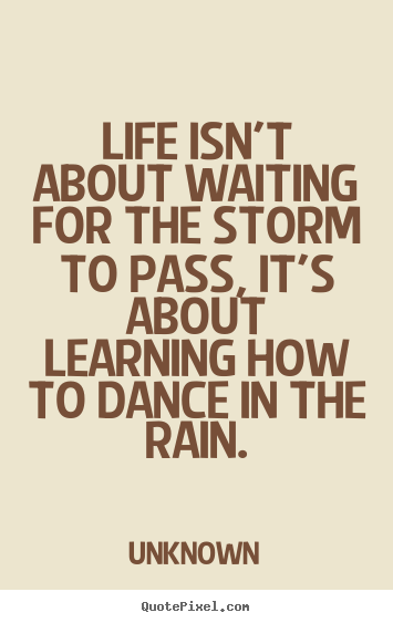 Life quote - Life isn't about waiting for the storm to pass,..