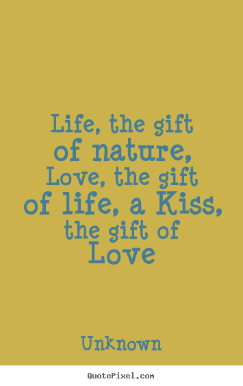 Life quote - Life, the gift of nature, love, the gift of life, a kiss, the gift..