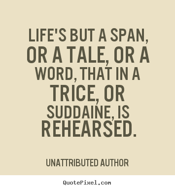 Unattributed Author image quotes - Life's but a span, or a tale, or a word, that in a trice, or suddaine,.. - Life quote