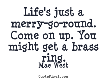 Quotes about life - Life's just a merry-go-round. come on up. you might get a brass..