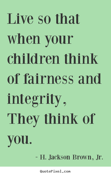 Live so that when your children think of fairness.. H. Jackson Brown, Jr. great life quote