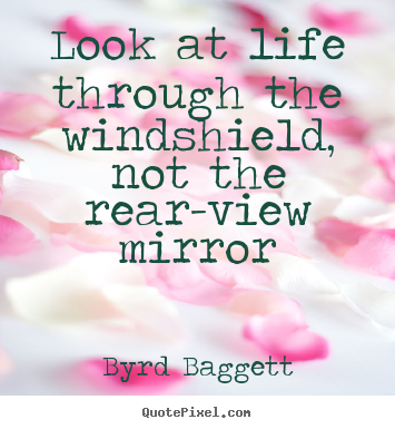 Life quote - Look at life through the windshield, not the rear-view..