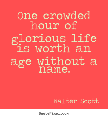 Life sayings - One crowded hour of glorious life is worth an age without a name.