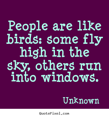 Life quotes - People are like birds: some fly high in the sky, others run into..