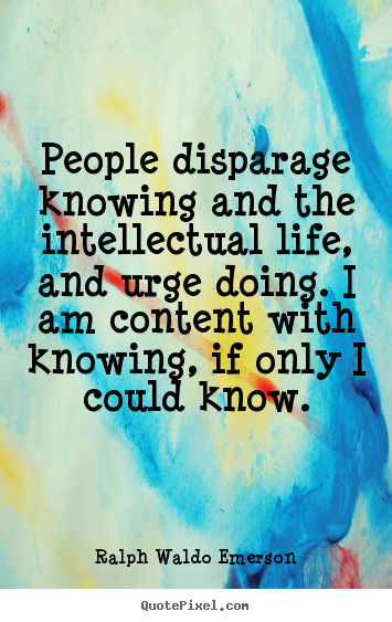 Quotes about life - People disparage knowing and the intellectual life, and..