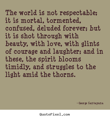 Quotes about life - The world is not respectable; it is mortal, tormented,..