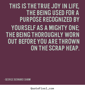 Create your own picture quotes about life - This is the true joy in life, the being used..