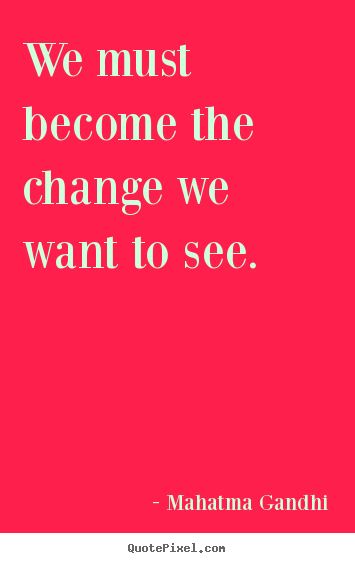 Design picture quotes about life - We must become the change we want to see.