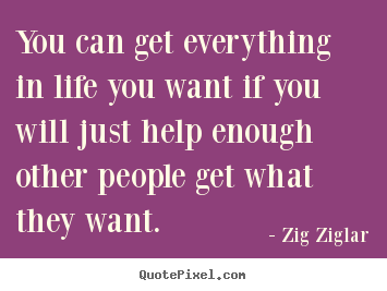 Life quotes - You can get everything in life you want if you will just help enough..