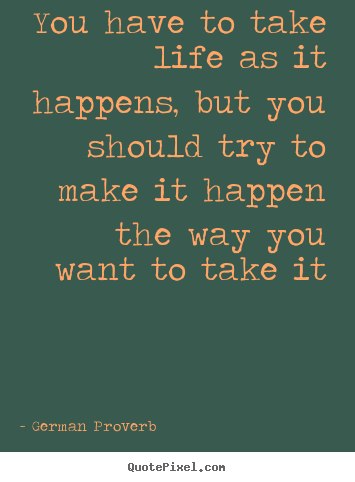 Life quotes - You have to take life as it happens, but you..