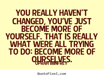 Quote about life - You really haven't changed, you've just become more of yourself...