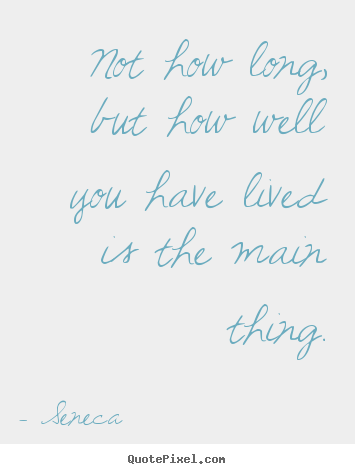 Seneca picture sayings - Not how long, but how well you have lived is the main thing. - Life quote