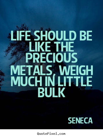 Quotes about life - Life should be like the precious metals, weigh much..