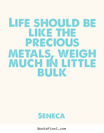Make personalized poster quote about life - Life should be like the precious metals, weigh much..