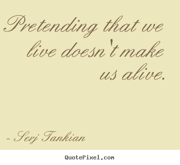 Create picture quote about life - Pretending that we live doesn't make us alive.