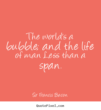 The world's a bubble; and the life of man.. Sir Francis Bacon best life quote