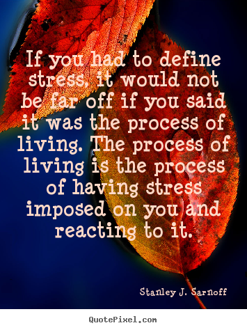 Stanley J. Sarnoff picture quote - If you had to define stress, it would not be far off if you said it was.. - Life quotes