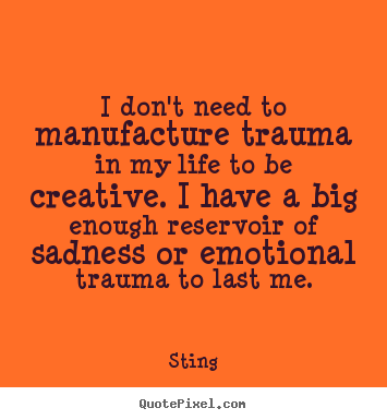 How to design picture quotes about life - I don't need to manufacture trauma in my life to be creative. i..
