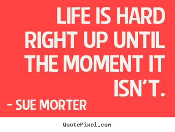 Create graphic picture quote about life - Life is hard right up until the moment it isn't.