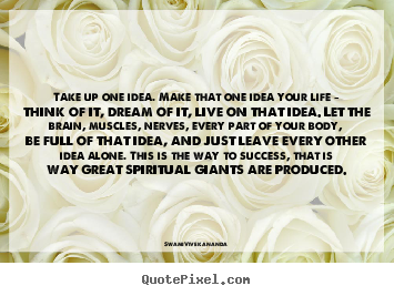 Take up one idea. make that one idea your life - think of it,.. Swami Vivekananda good life quotes