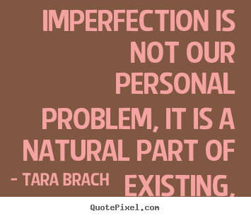 Tara Brach picture quotes - Imperfection is not our personal problem, it is a natural part of existing, - Life quotes