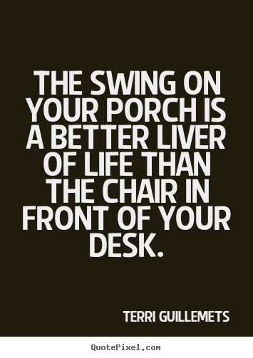 Terri Guillemets picture quotes - The swing on your porch is a better liver of life than the chair.. - Life quotes