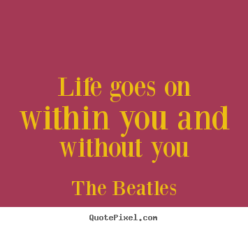 Life goes on within you and without you The Beatles best life quotes