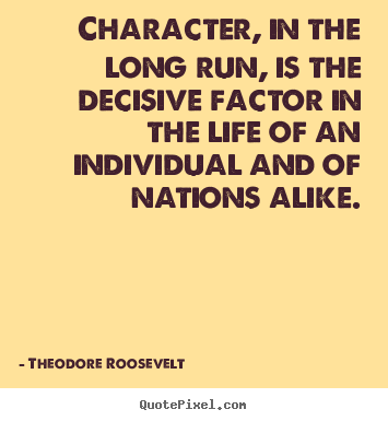 Theodore Roosevelt poster quotes - Character, in the long run, is the decisive factor in the.. - Life quotes