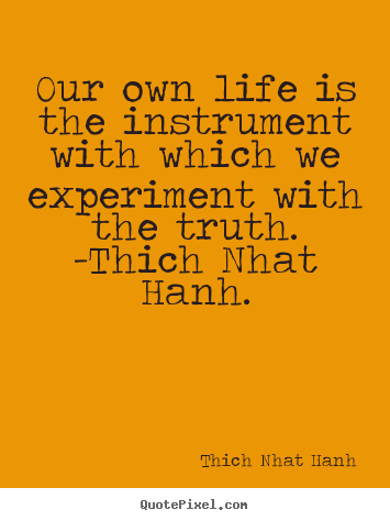 Thich Nhat Hanh picture quotes - Our own life is the instrument with which we experiment with.. - Life quotes