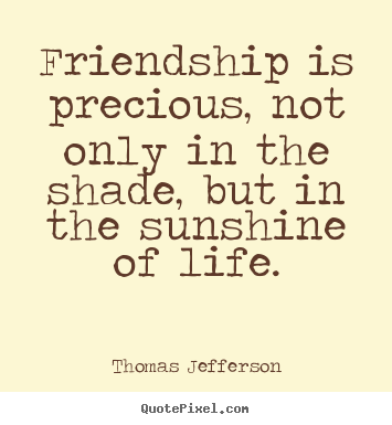 Quotes about life - Friendship is precious, not only in the shade, but in the sunshine..