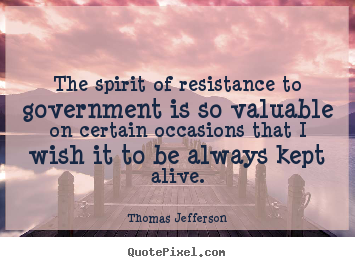 Thomas Jefferson image quote - The spirit of resistance to government is so valuable on.. - Life quotes