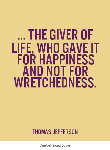 ... the giver of life, who gave it for happiness and not for wretchedness. Thomas Jefferson famous life quotes