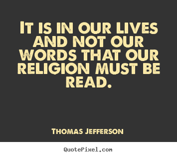 Thomas Jefferson picture quotes - It is in our lives and not our words that our religion must be read. - Life quotes