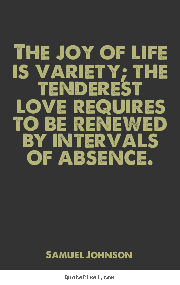 Quotes about life - The joy of life is variety; the tenderest love requires to be renewed..