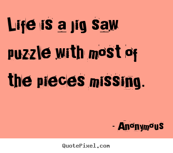 Anonymous picture quotes - Life is a jig saw puzzle with most of the pieces missing. - Life quotes