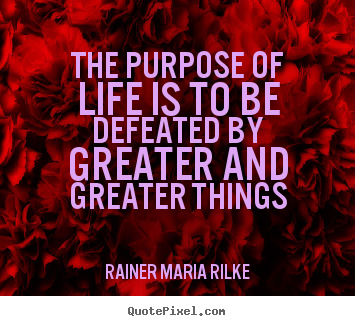 Life quote - The purpose of life is to be defeated by greater..