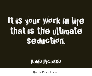 Pablo Picasso picture quote - It is your work in life that is the ultimate seduction. - Life quote