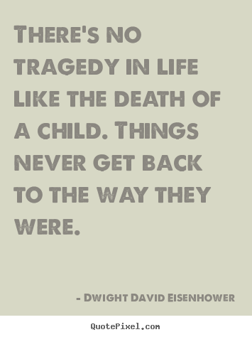 There's no tragedy in life like the death of a child. things.. Dwight David Eisenhower  life sayings