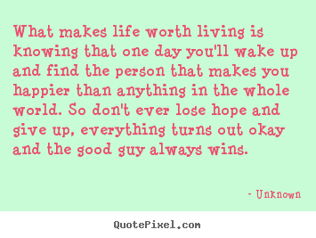 Quotes about life - What makes life worth living is knowing that one day you'll..