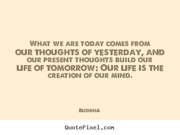 What we are today comes from our thoughts of yesterday, and.. Buddha  life quotes