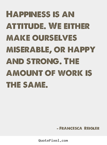 Happiness is an attitude. we either make ourselves miserable,.. Francesca  Reigler good life quotes